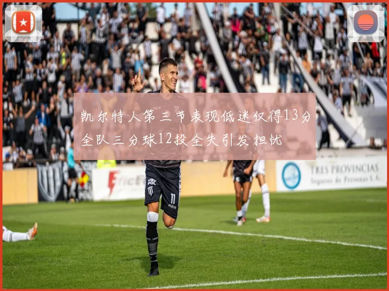 凯尔特人第三节表现低迷仅得13分全队三分球12投全失引发担忧