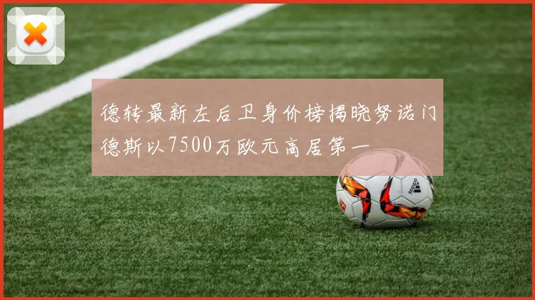 德转最新左后卫身价榜揭晓努诺门德斯以7500万欧元高居第一