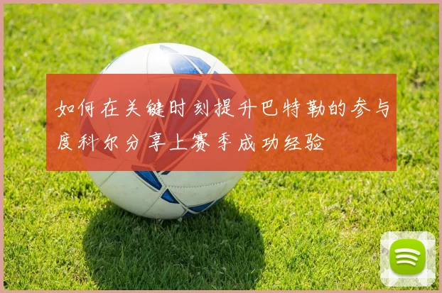 如何在关键时刻提升巴特勒的参与度科尔分享上赛季成功经验