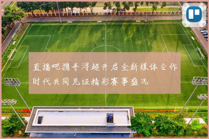 直播吧携手浔超开启全新媒体合作时代共同见证精彩赛事盛况