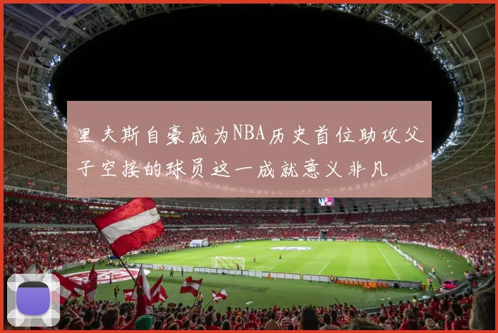 里夫斯自豪成为NBA历史首位助攻父子空接的球员这一成就意义非凡