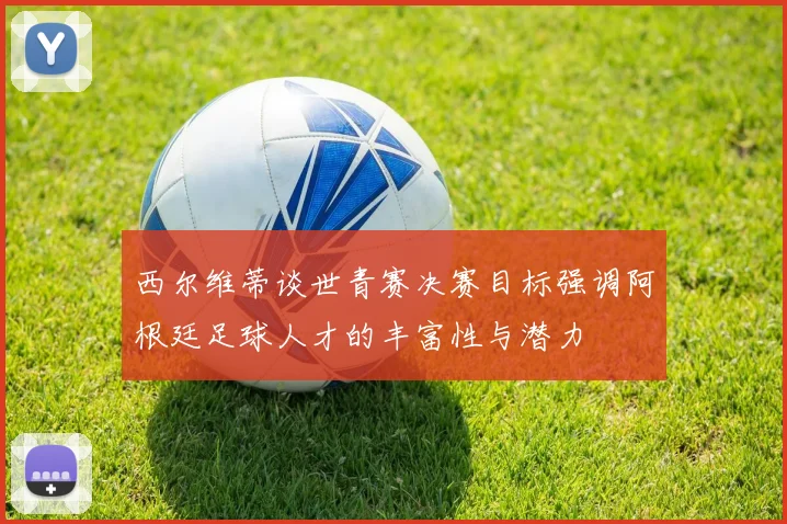 西尔维蒂谈世青赛决赛目标强调阿根廷足球人才的丰富性与潜力