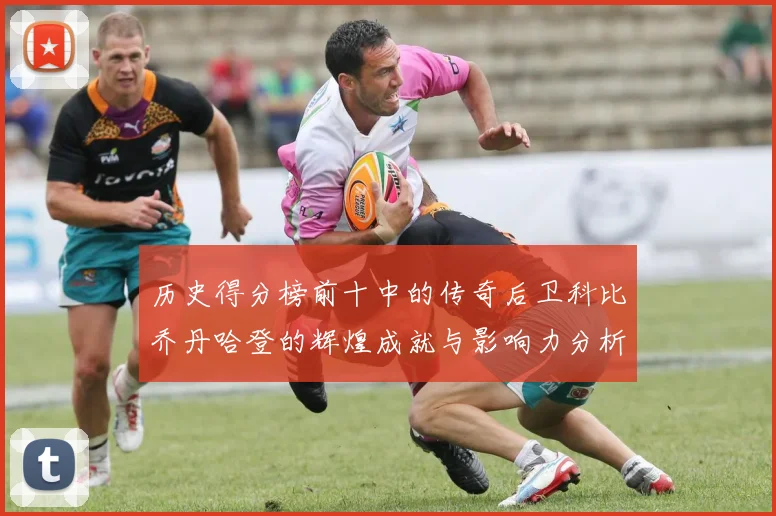 历史得分榜前十中的传奇后卫科比乔丹哈登的辉煌成就与影响力分析
