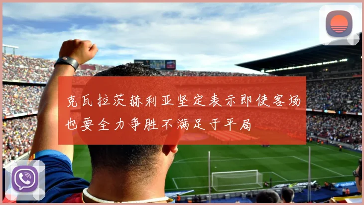 克瓦拉茨赫利亚坚定表示即使客场也要全力争胜不满足于平局