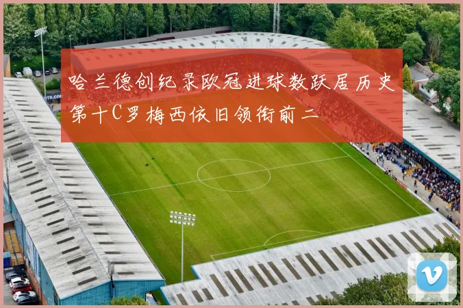 哈兰德创纪录欧冠进球数跃居历史第十C罗梅西依旧领衔前二