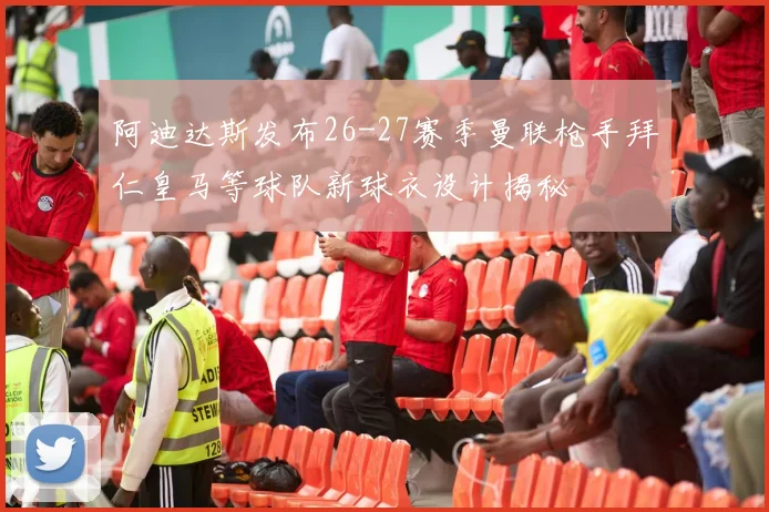阿迪达斯发布26-27赛季曼联枪手拜仁皇马等球队新球衣设计揭秘