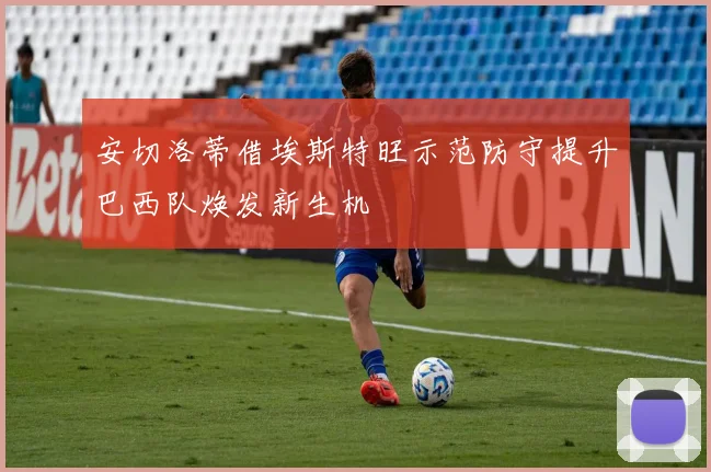 安切洛蒂借埃斯特旺示范防守提升巴西队焕发新生机