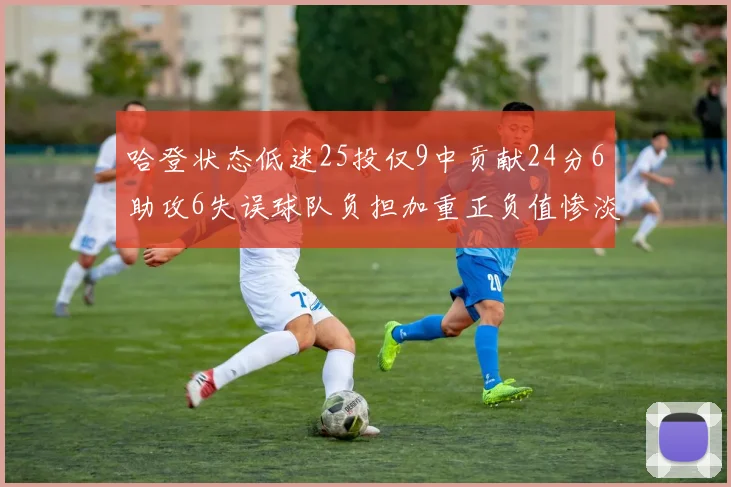 哈登状态低迷25投仅9中贡献24分6助攻6失误球队负担加重正负值惨淡6