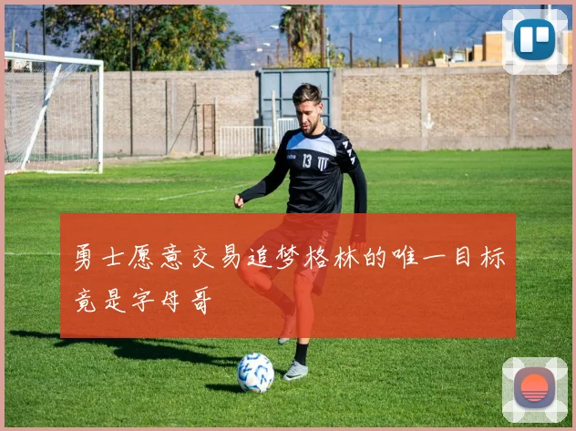勇士愿意交易追梦格林的唯一目标竟是字母哥