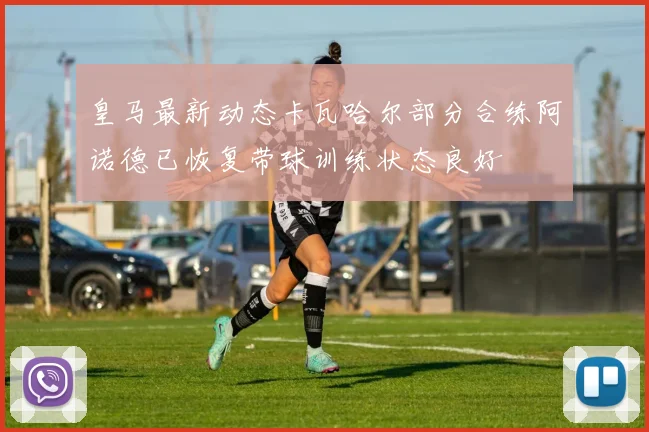 皇马最新动态卡瓦哈尔部分合练阿诺德已恢复带球训练状态良好