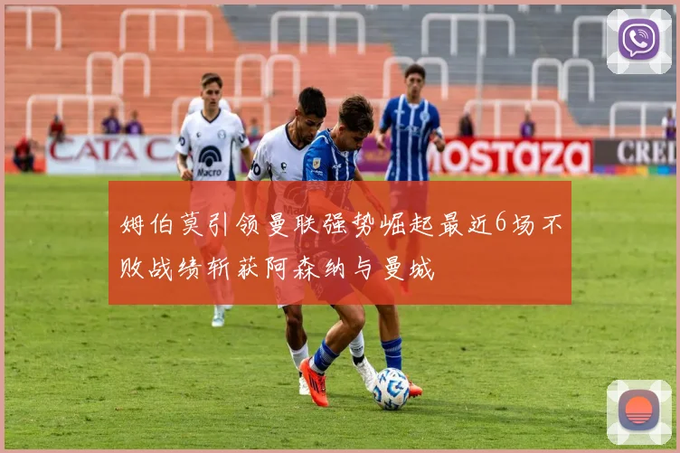 姆伯莫引领曼联强势崛起最近6场不败战绩斩获阿森纳与曼城