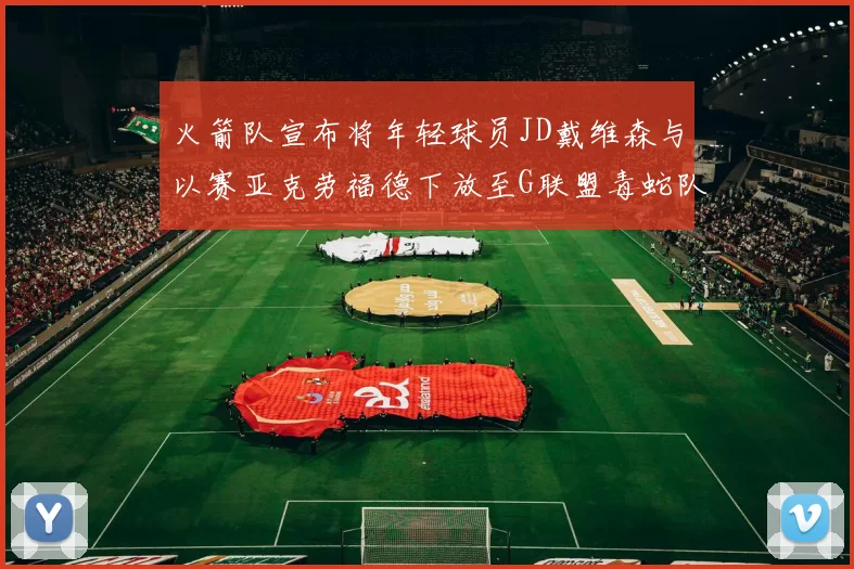 火箭队宣布将年轻球员JD戴维森与以赛亚克劳福德下放至G联盟毒蛇队进行锻炼