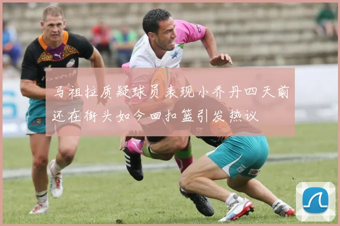 马祖拉质疑球员表现小乔丹四天前还在街头如今回扣篮引发热议