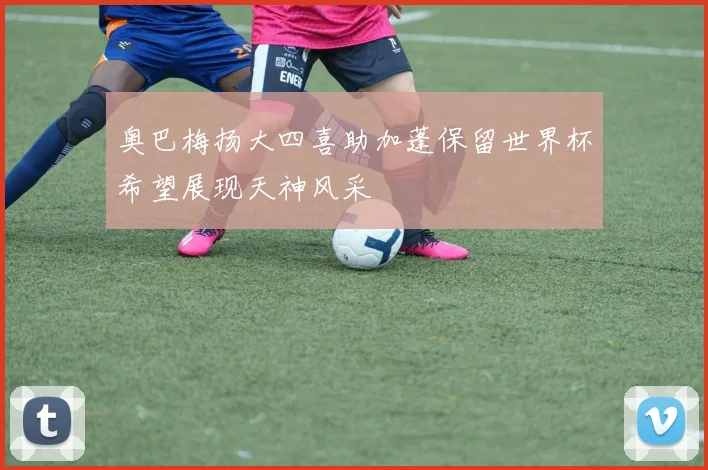奥巴梅扬大四喜助加蓬保留世界杯希望展现天神风采