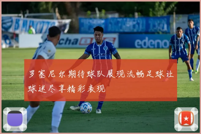 罗塞尼尔期待球队展现流畅足球让球迷尽享精彩表现