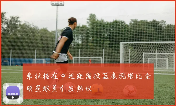 弗拉格在中近距离投篮表现堪比全明星球员引发热议