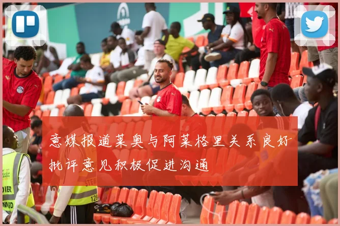 意媒报道莱奥与阿莱格里关系良好批评意见积极促进沟通