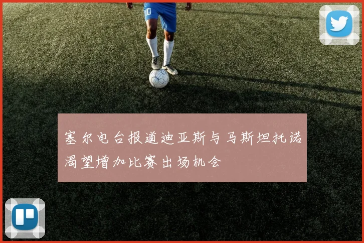塞尔电台报道迪亚斯与马斯坦托诺渴望增加比赛出场机会