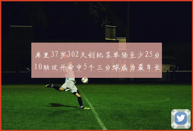 库里37岁302天创纪录单场至少25分10助攻并命中5个三分球成为最年长后卫