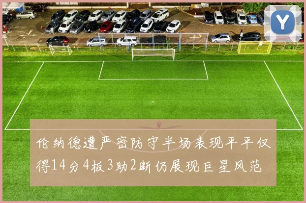 伦纳德遭严密防守半场表现平平仅得14分4板3助2断仍展现巨星风范