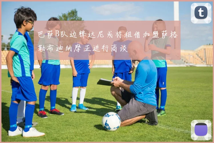 巴萨B队边锋达尼或将租借加盟萨格勒布迪纳摩正进行商谈