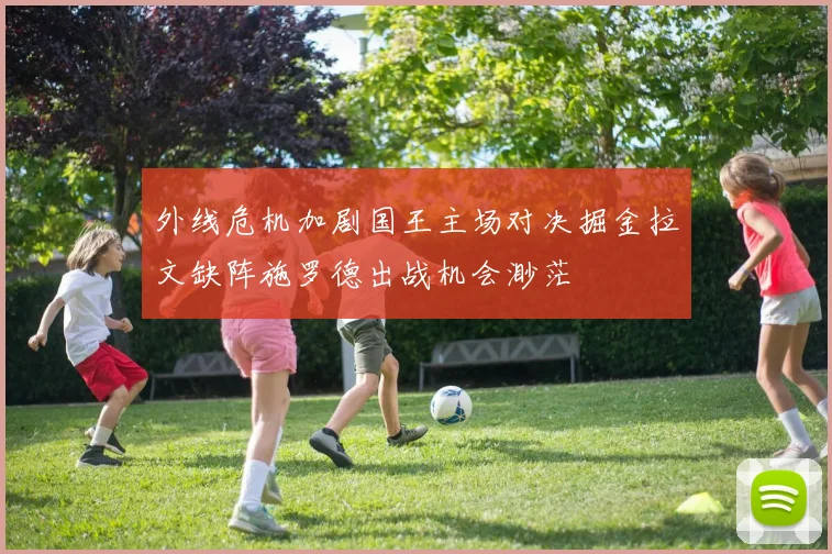 外线危机加剧国王主场对决掘金拉文缺阵施罗德出战机会渺茫