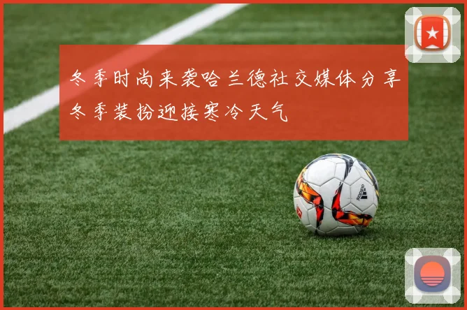 冬季时尚来袭哈兰德社交媒体分享冬季装扮迎接寒冷天气