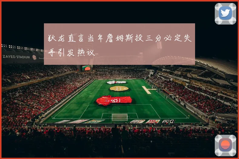 狄龙直言当年詹姆斯投三分必定失手引发热议