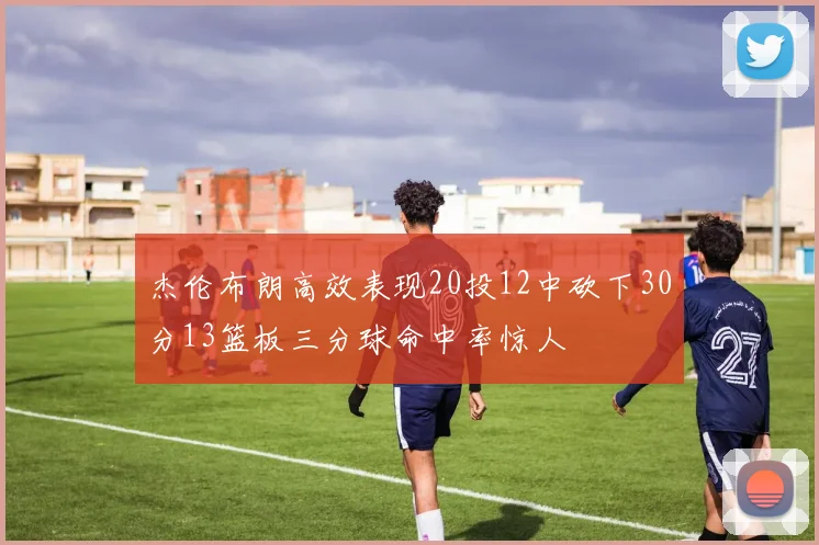 杰伦布朗高效表现20投12中砍下30分13篮板三分球命中率惊人