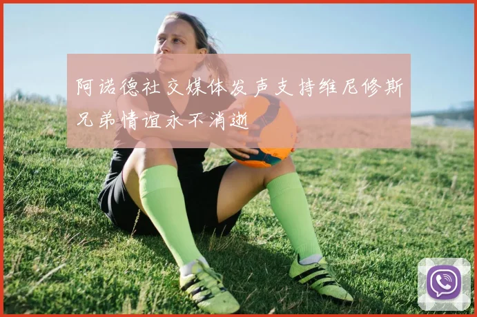 阿诺德社交媒体发声支持维尼修斯兄弟情谊永不消逝