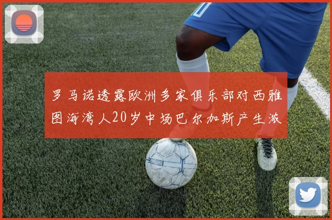 罗马诺透露欧洲多家俱乐部对西雅图海湾人20岁中场巴尔加斯产生浓厚兴趣