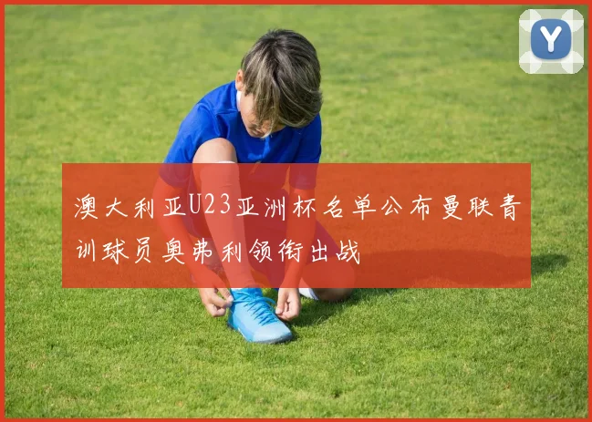 澳大利亚U23亚洲杯名单公布曼联青训球员奥弗利领衔出战