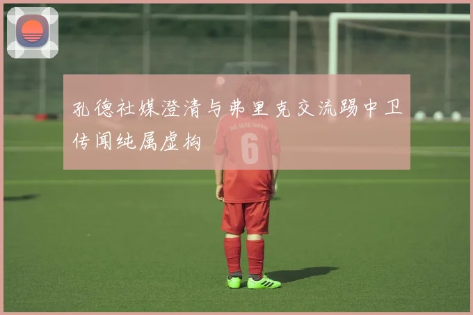 孔德社媒澄清与弗里克交流踢中卫传闻纯属虚构