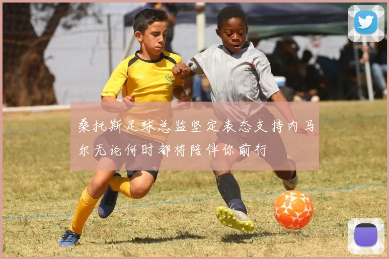 桑托斯足球总监坚定表态支持内马尔无论何时都将陪伴你前行