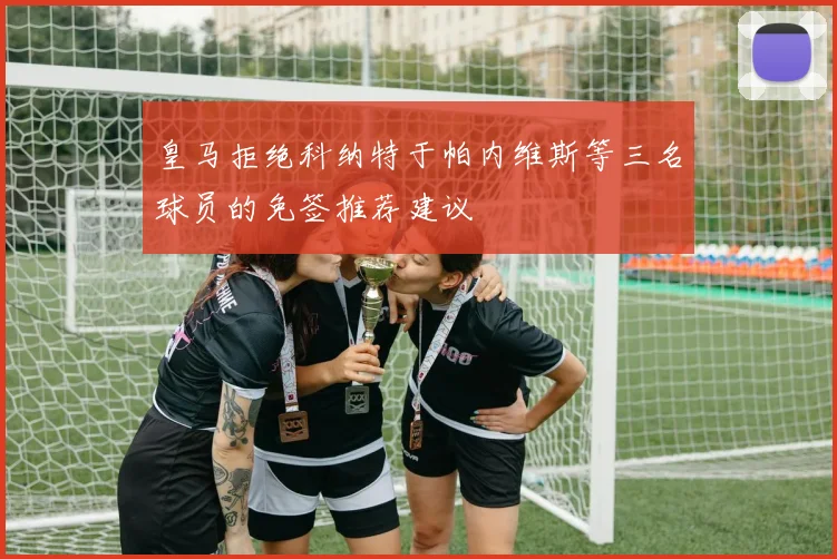 皇马拒绝科纳特于帕内维斯等三名球员的免签推荐建议