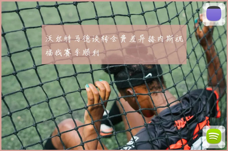 沃尔特马德谈转会费差异赫内斯祝福我赛季顺利