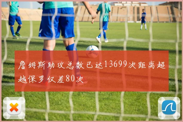 詹姆斯助攻总数已达13699次距离超越保罗仅差80次