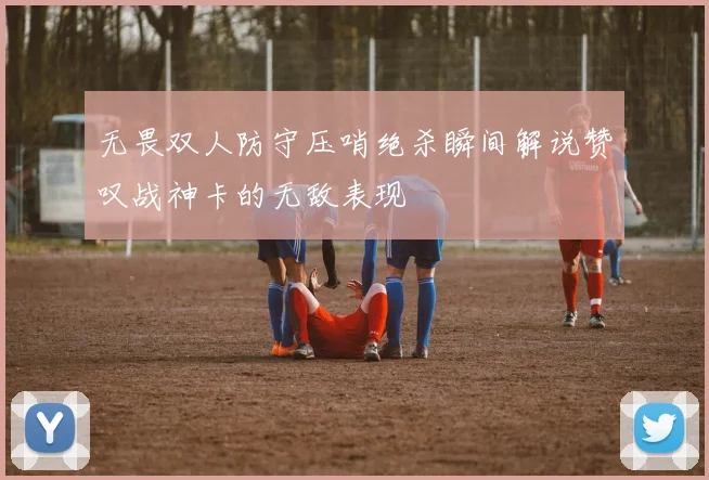 无畏双人防守压哨绝杀瞬间解说赞叹战神卡的无敌表现