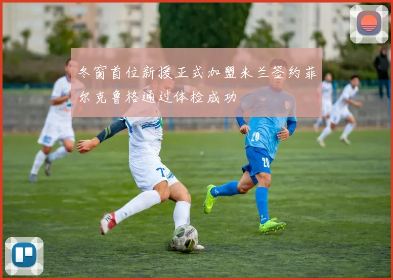 冬窗首位新援正式加盟米兰签约菲尔克鲁格通过体检成功